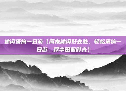 休闲采摘一日游（周末休闲好去处，轻松采摘一日游，尽享田园时光）