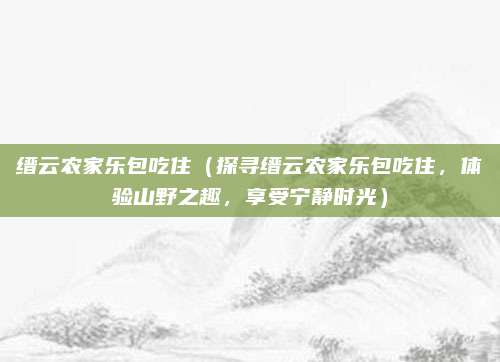 缙云农家乐包吃住（探寻缙云农家乐包吃住，体验山野之趣，享受宁静时光）
