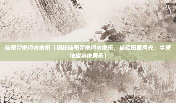 信阳郭家河农家乐（探秘信阳郭家河农家乐，体验田园风光，享受地道农家美食）
