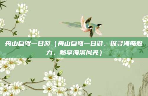 舟山自驾一日游(舟山自驾一日游,探寻海岛魅力,畅享海滨风光)