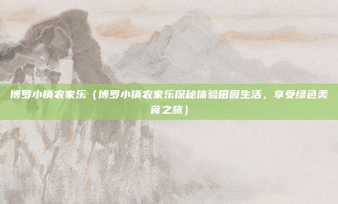 博罗小镇农家乐（博罗小镇农家乐探秘体验田园生活，享受绿色美食之旅）