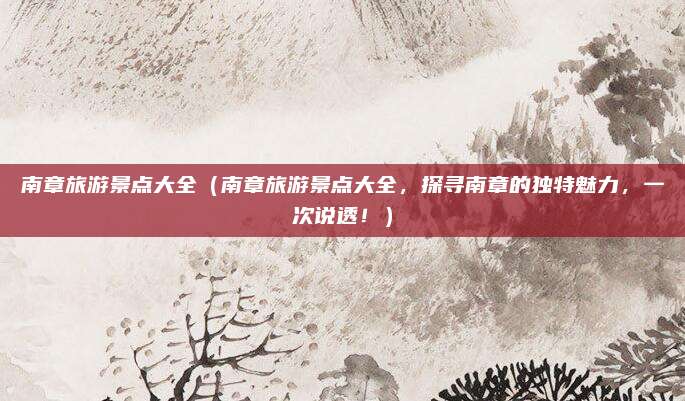 南章旅游景点大全（南章旅游景点大全，探寻南章的独特魅力，一次说透！）
