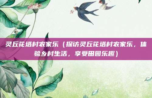 灵丘花塔村农家乐(探访灵丘花塔村农家乐,体验乡村生活,享受田园乐趣)