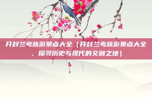 开封兰考旅游景点大全(开封兰考旅游景点大全,探寻历史与现代的交融之地)