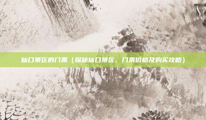 仙口景区的门票（探秘仙口景区，门票价格及购买攻略）