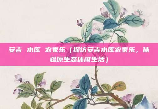 安吉 水库 农家乐(探访安吉水库农家乐,体验原生态休闲生活)