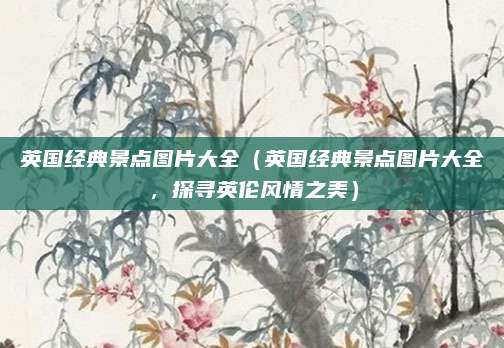 英国经典景点图片大全(英国经典景点图片大全,探寻英伦风情之美)