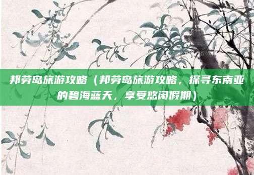 邦劳岛旅游攻略（邦劳岛旅游攻略，探寻东南亚的碧海蓝天，享受悠闲假期）