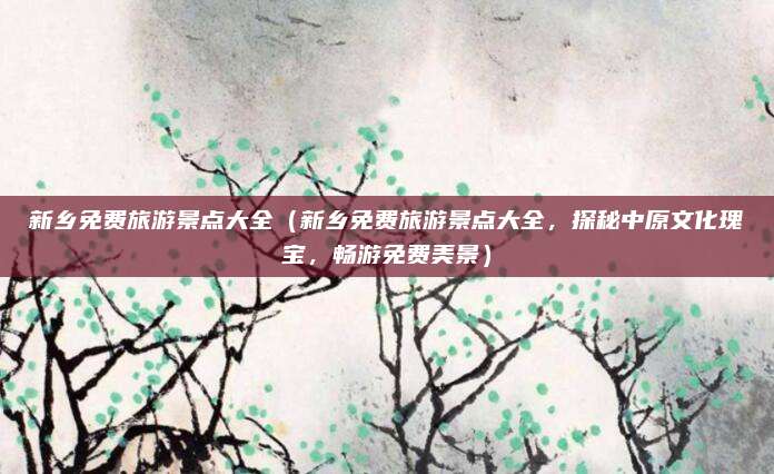新乡免费旅游景点大全(新乡免费旅游景点大全,探秘中原文化瑰宝,畅游免费美景)