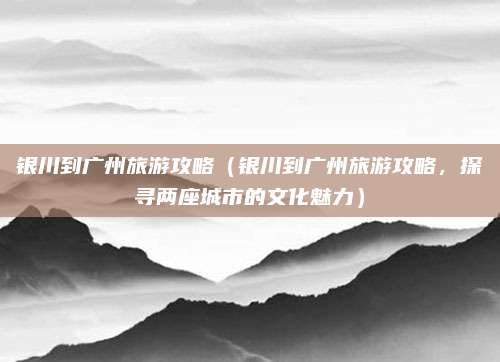 银川到广州旅游攻略（银川到广州旅游攻略，探寻两座城市的文化魅力）