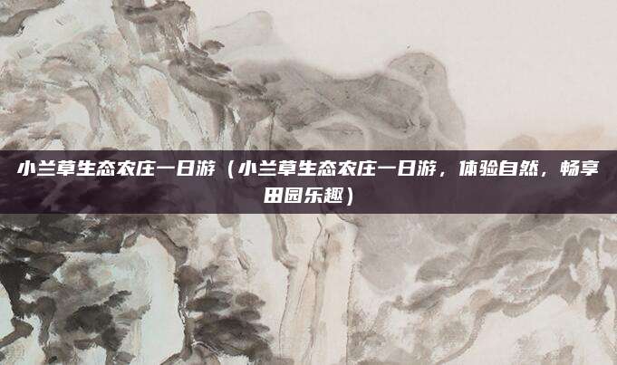 小兰草生态农庄一日游（小兰草生态农庄一日游，体验自然，畅享田园乐趣）