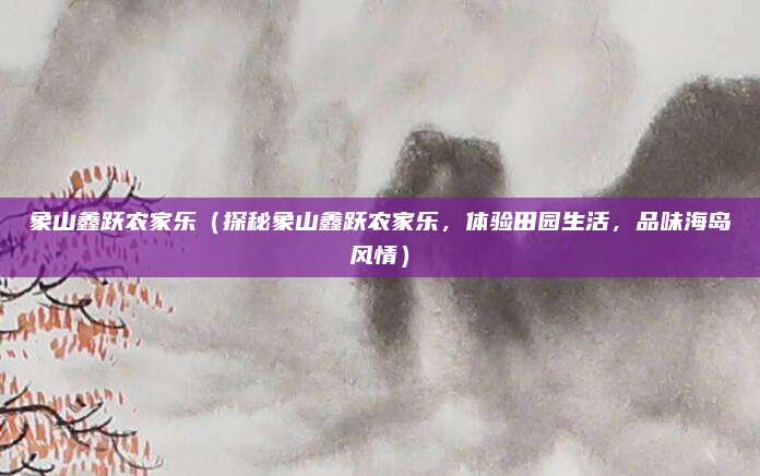 象山鑫跃农家乐（探秘象山鑫跃农家乐，体验田园生活，品味海岛风情）