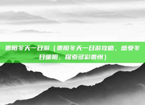 贵阳冬天一日游(贵阳冬天一日游攻略,感受冬日暖阳,探索多彩贵州)