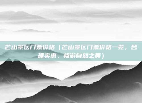 芒山景区门票价格（芒山景区门票价格一览，合理实惠，畅游自然之美）
