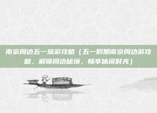 南京周边五一旅游攻略(五一假期南京周边游攻略,解锁周边秘境,畅享休闲时光)