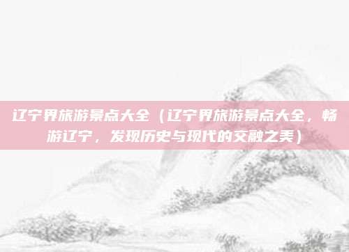 辽宁界旅游景点大全(辽宁界旅游景点大全,畅游辽宁,发现历史与现代的交融之美)