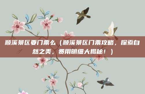 顺溪景区要门票么(顺溪景区门票攻略,探索自然之美,费用明细大揭秘!)
