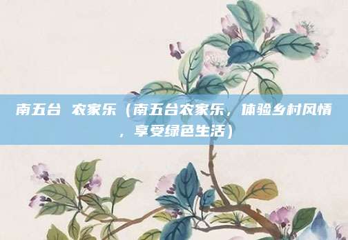 南五台 农家乐(南五台农家乐,体验乡村风情,享受绿色生活)