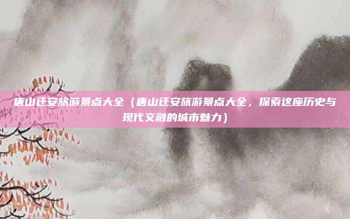 唐山迁安旅游景点大全（唐山迁安旅游景点大全，探索这座历史与现代交融的城市魅力）