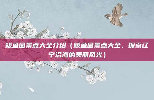 鲅鱼圈景点大全介绍(鲅鱼圈景点大全,探索辽宁沿海的美丽风光)