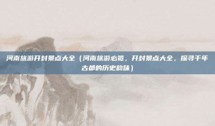 河南旅游开封景点大全（河南旅游必览，开封景点大全，探寻千年古都的历史韵味）