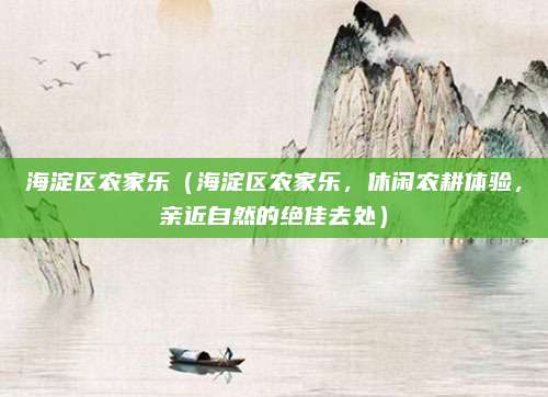 海淀区农家乐(海淀区农家乐,休闲农耕体验,亲近自然的绝佳去处)