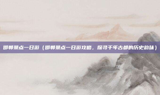 邯郸景点一日游(邯郸景点一日游攻略,探寻千年古都的历史韵味)