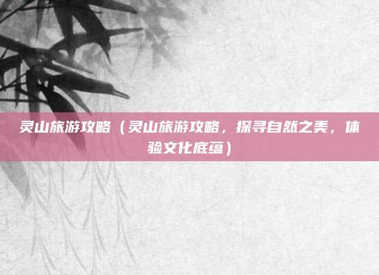 灵山旅游攻略(灵山旅游攻略,探寻自然之美,体验文化底蕴)