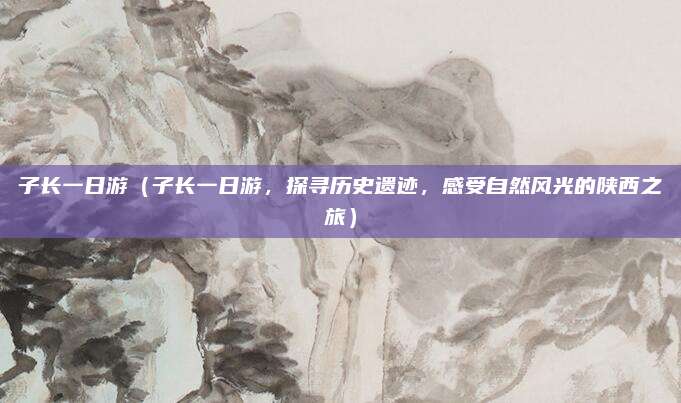 子长一日游（子长一日游，探寻历史遗迹，感受自然风光的陕西之旅）