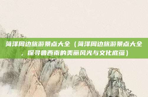 菏泽周边旅游景点大全（菏泽周边旅游景点大全，探寻鲁西南的美丽风光与文化底蕴）