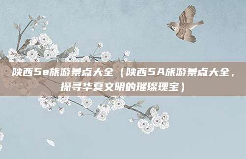陕西5a旅游景点大全(陕西5A旅游景点大全,探寻华夏文明的璀璨瑰宝)