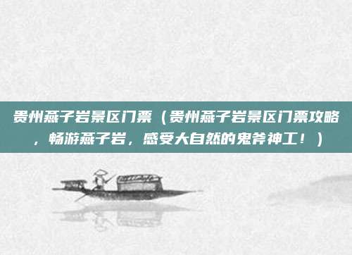贵州燕子岩景区门票（贵州燕子岩景区门票攻略，畅游燕子岩，感受大自然的鬼斧神工！）