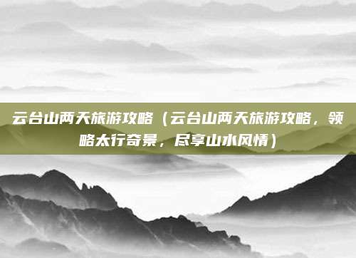 云台山两天旅游攻略（云台山两天旅游攻略，领略太行奇景，尽享山水风情）