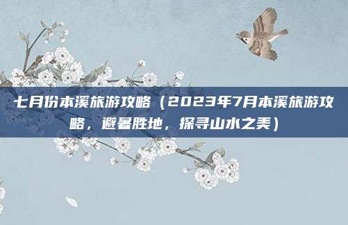 七月份本溪旅游攻略(2023年7月本溪旅游攻略,避暑胜地,探寻山水之美)