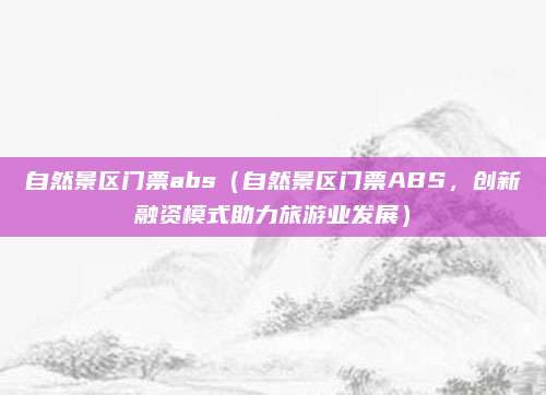 自然景区门票abs(自然景区门票ABS,创新融资模式助力旅游业发展)
