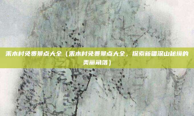 禾木村免费景点大全(禾木村免费景点大全,探索新疆深山秘境的美丽角落)