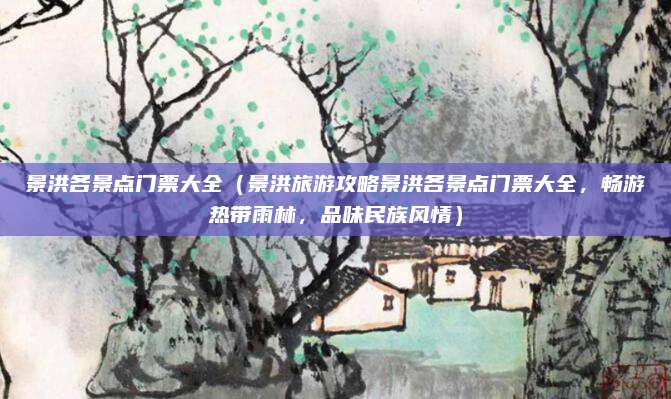 景洪各景点门票大全(景洪旅游攻略景洪各景点门票大全,畅游热带雨林,品味民族风情)