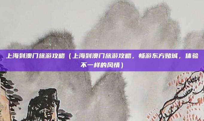 上海到澳门旅游攻略(上海到澳门旅游攻略,畅游东方赌城,体验不一样的风情)