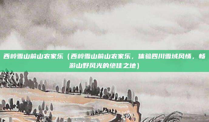 西岭雪山前山农家乐(西岭雪山前山农家乐,体验四川雪域风情,畅游山野风光的绝佳之地)