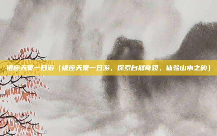 银座天蒙一日游(银座天蒙一日游,探索自然奇观,体验山水之韵)