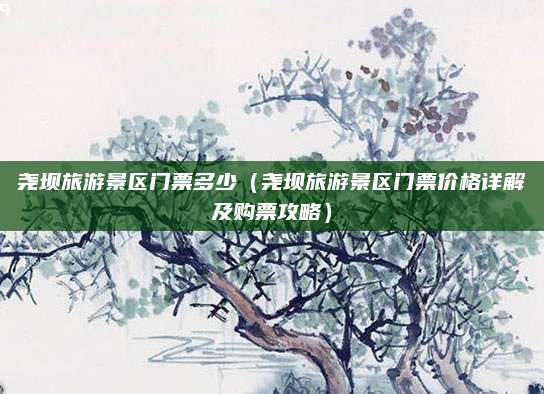 尧坝旅游景区门票多少（尧坝旅游景区门票价格详解及购票攻略）