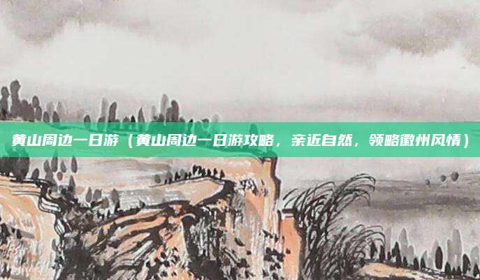 黄山周边一日游(黄山周边一日游攻略,亲近自然,领略徽州风情)
