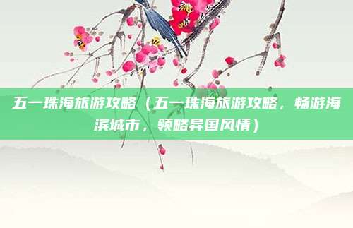 五一珠海旅游攻略(五一珠海旅游攻略,畅游海滨城市,领略异国风情)