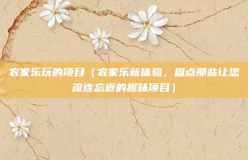 农家乐玩的项目(农家乐新体验,盘点那些让您流连忘返的趣味项目)