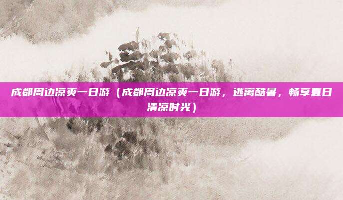 成都周边凉爽一日游(成都周边凉爽一日游,逃离酷暑,畅享夏日清凉时光)