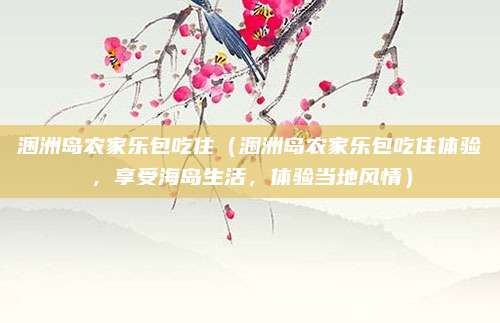 涠洲岛农家乐包吃住(涠洲岛农家乐包吃住体验,享受海岛生活,体验当地风情)