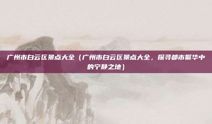 广州市白云区景点大全(广州市白云区景点大全,探寻都市繁华中的宁静之地)