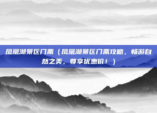 凤凰湖景区门票（凤凰湖景区门票攻略，畅游自然之美，尊享优惠价！）