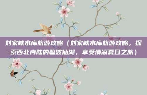 刘家峡水库旅游攻略(刘家峡水库旅游攻略,探索西北内陆的碧波仙湖,享受清凉夏日之旅)