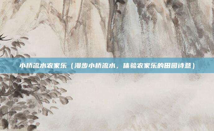小桥流水农家乐（漫步小桥流水，体验农家乐的田园诗意）